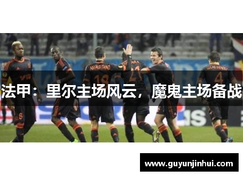 法甲：里尔主场风云，魔鬼主场备战