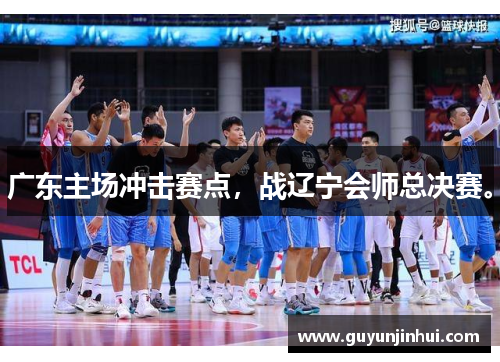 广东主场冲击赛点，战辽宁会师总决赛。